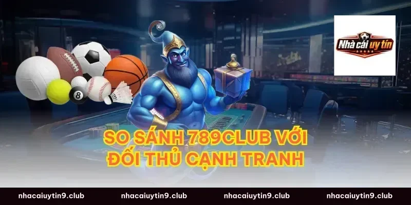 So Sánh 789Club Với Đối Thủ Cạnh Tranh