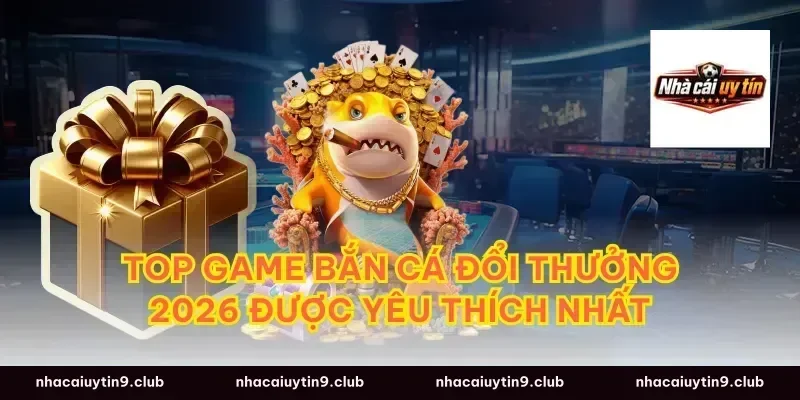 Top game bắn cá đổi thưởng 2026 được yêu thích nhất