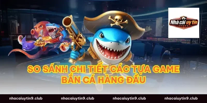 So sánh chi tiết các tựa game bắn cá hàng đầu