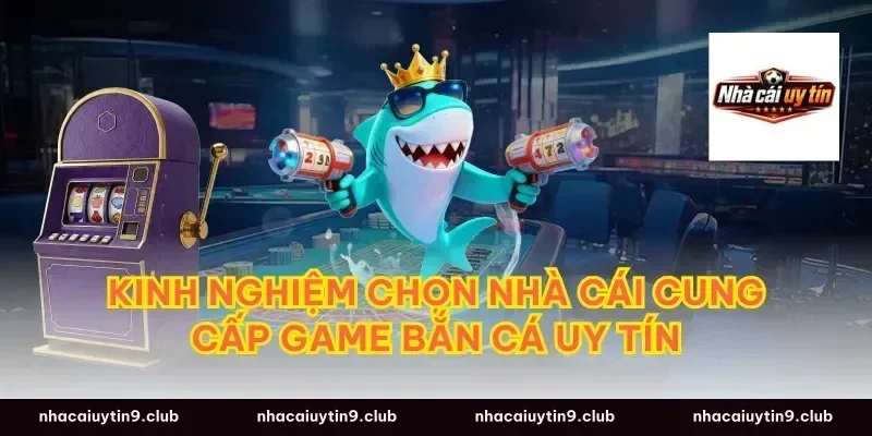 Kinh nghiệm chọn nhà cái cung cấp game bắn cá uy tín