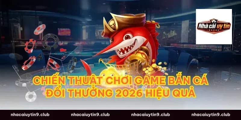 Chiến thuật chơi game bắn cá đổi thưởng 2026 hiệu quả