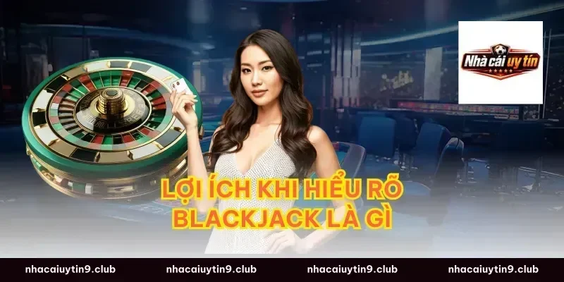 Lợi Ích Khi Hiểu Rõ Blackjack Là Gì