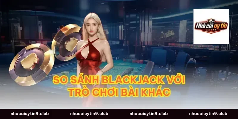 So Sánh Blackjack Với Trò Chơi Bài Khác