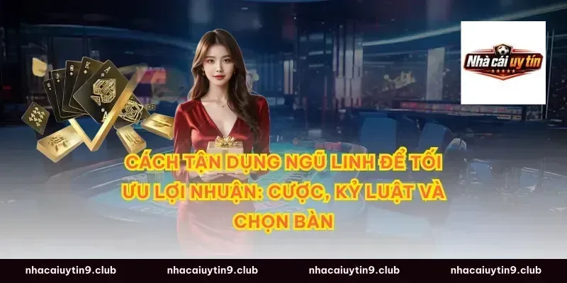 Cách tận dụng ngũ linh để tối ưu lợi nhuận: cược, kỷ luật và chọn bàn