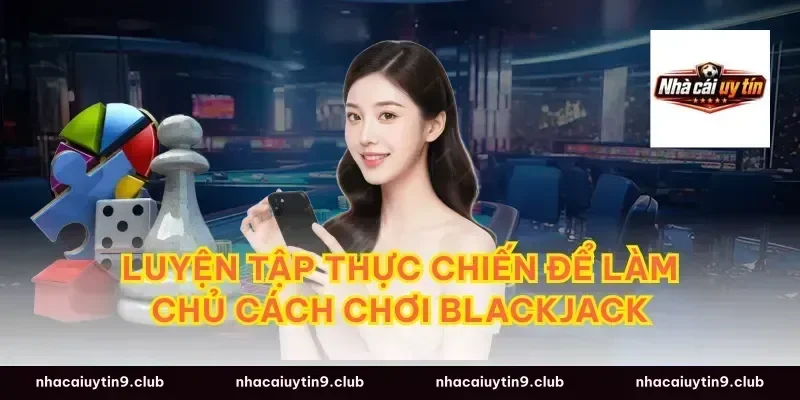 Luyện tập thực chiến để làm chủ cách chơi blackjack
