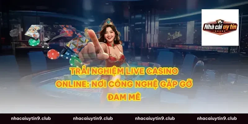 Trải nghiệm Live Casino Online: Nơi công nghệ gặp gỡ đam mê