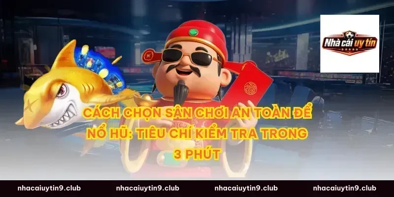 Cách chọn sân chơi an toàn để nổ hũ: tiêu chí kiểm tra trong 3 phút