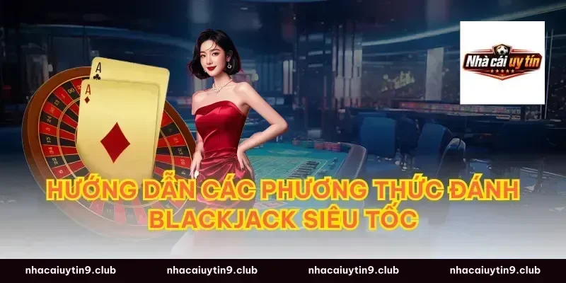 Hướng dẫn các phương thức đánh blackjack siêu tốc