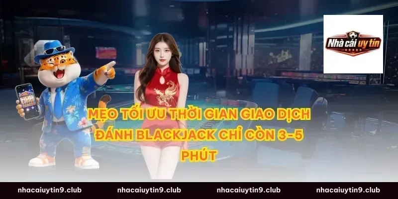 Mẹo tối ưu thời gian giao dịch đánh blackjack chỉ còn 3-5 phút