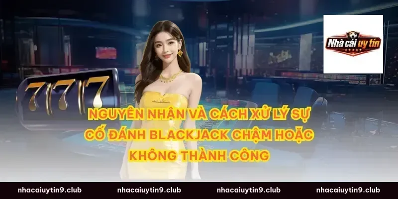 Nguyên nhân và cách xử lý sự cố đánh blackjack chậm hoặc không thành công