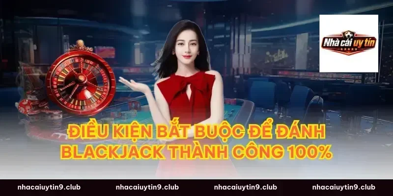 Điều kiện bắt buộc để đánh blackjack thành công 100%