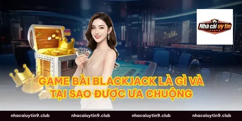 Game Bài Blackjack Là Gì Và Tại Sao Được Ưa Chuộng