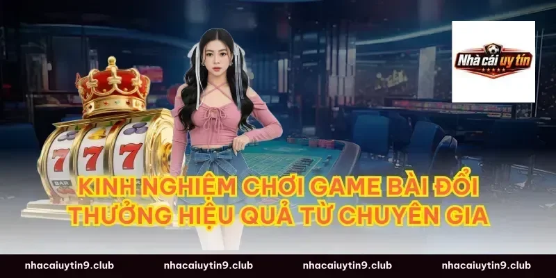 Kinh Nghiệm Chơi Game Bài Đổi Thưởng Hiệu Quả Từ Chuyên Gia