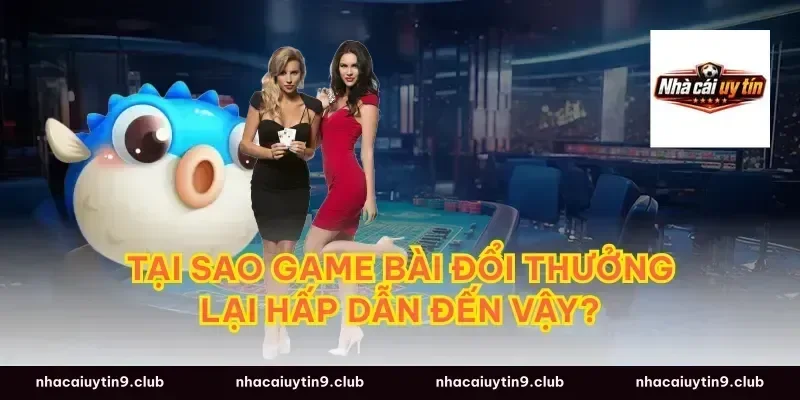 Tại Sao Game Bài Đổi Thưởng Lại Hấp Dẫn Đến Vậy?