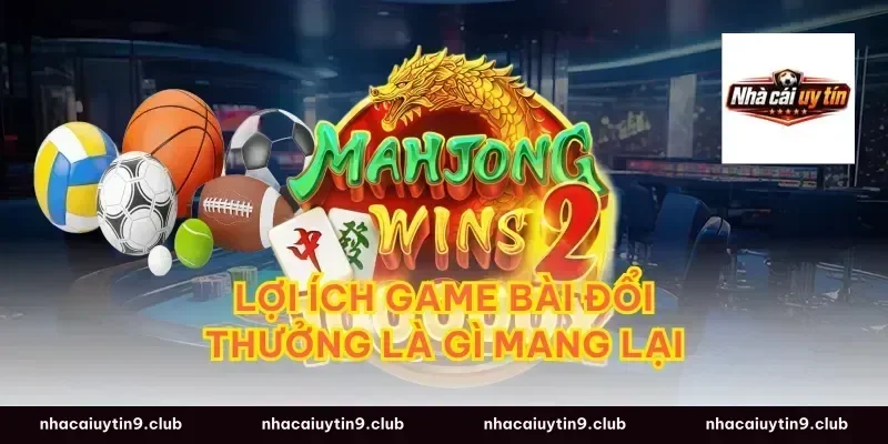 Lợi ích game bài đổi thưởng là gì mang lại