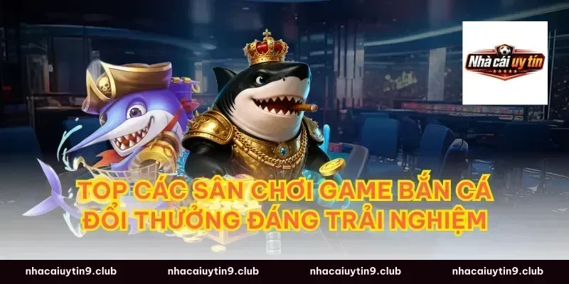 Top Các Sân Chơi Game Bắn Cá Đổi Thưởng Đáng Trải Nghiệm