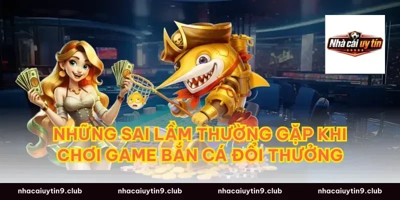 Những Sai Lầm Thường Gặp Khi Chơi Game Bắn Cá Đổi Thưởng
