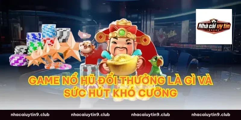 Game nổ hũ đổi thưởng là gì và sức hút khó cưỡng
