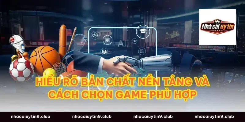 Hiểu rõ bản chất nền tảng và cách chọn game phù hợp