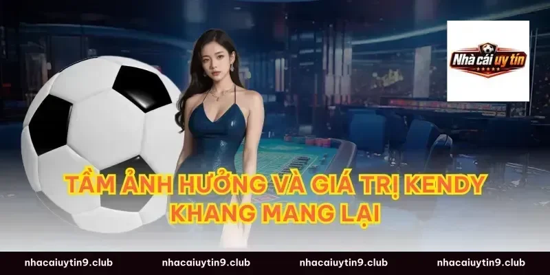 Tầm ảnh hưởng và giá trị Kendy Khang mang lại