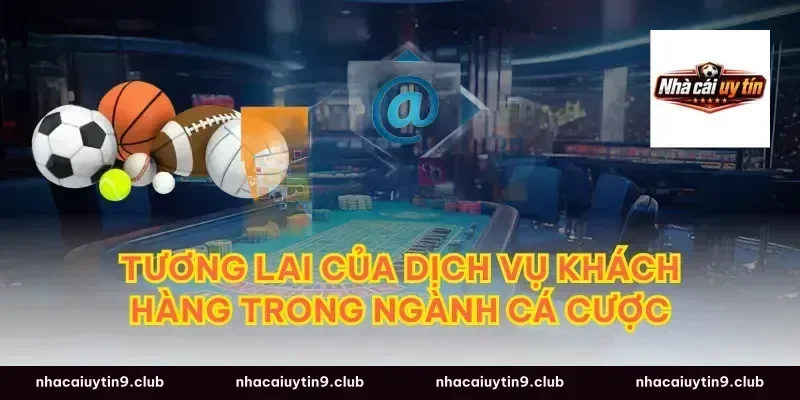 Tương Lai Của Dịch Vụ Khách Hàng Trong Ngành Cá Cược