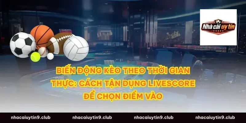 Biến động kèo theo thời gian thực: cách tận dụng livescore để chọn điểm vào