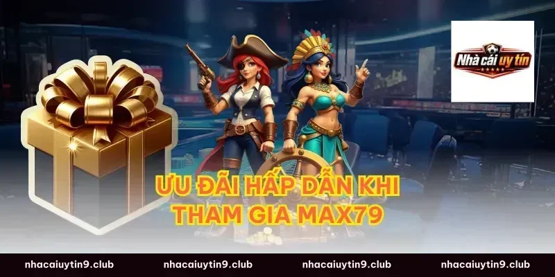 Ưu Đãi Hấp Dẫn Khi Tham Gia Max79
