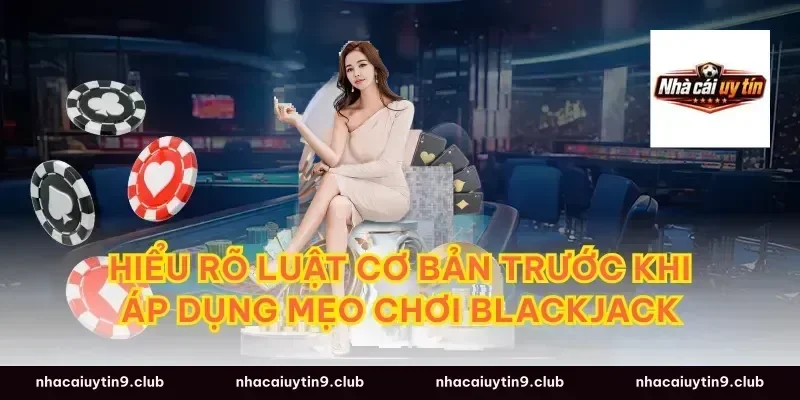 Hiểu Rõ Luật Cơ Bản Trước Khi Áp Dụng Mẹo Chơi Blackjack