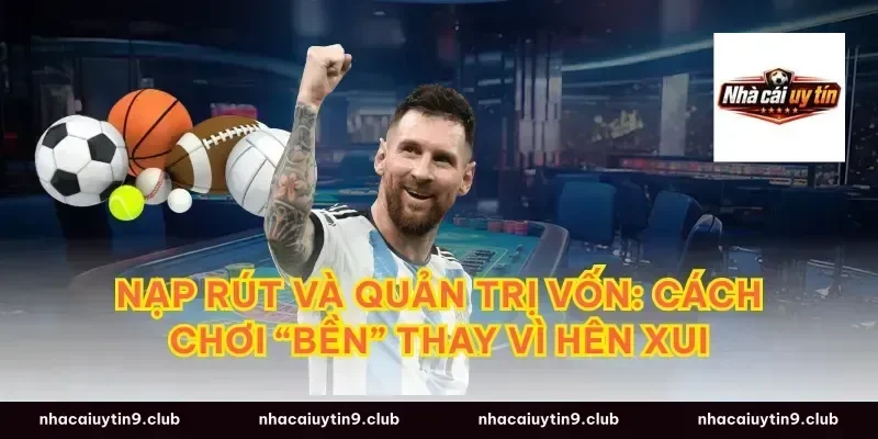 Nạp rút và quản trị vốn: Cách chơi “bền” thay vì hên xui