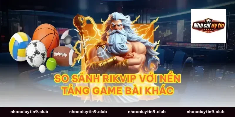 So Sánh Rikvip Với Nền Tảng Game Bài Khác
