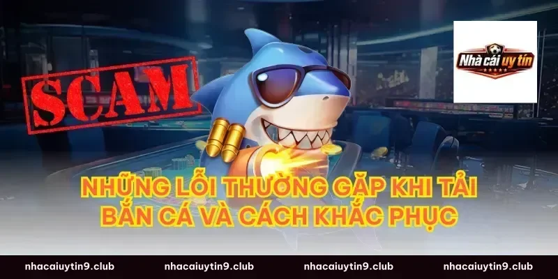 Những Lỗi Thường Gặp Khi Tải Bắn Cá Và Cách Khắc Phục