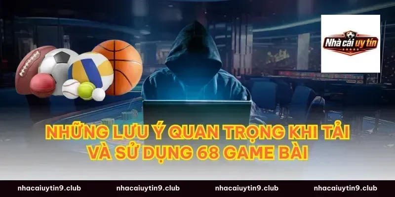 Những lưu ý quan trọng khi tải và sử dụng 68 Game Bài