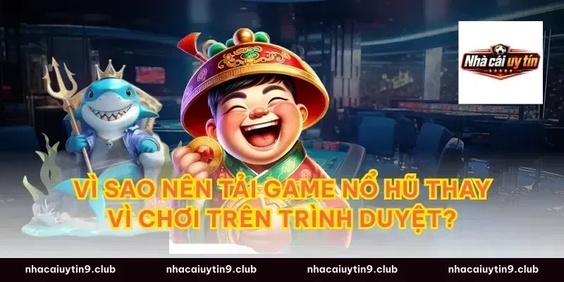 Vì sao nên tải game nổ hũ thay vì chơi trên trình duyệt?