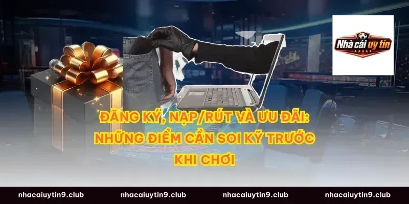 Đăng ký, nạp/rút và ưu đãi: những điểm cần soi kỹ trước khi chơi