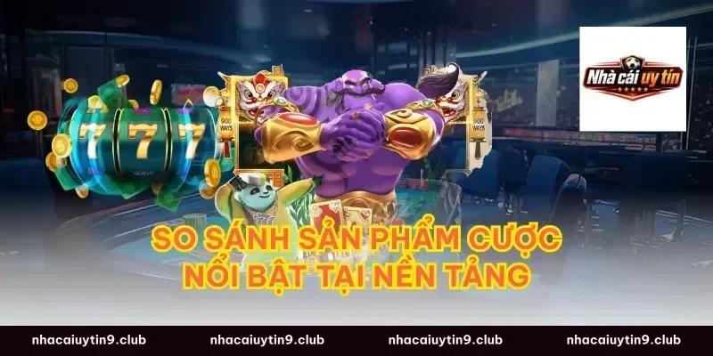 So Sánh Sản Phẩm Cược Nổi Bật Tại Nền Tảng